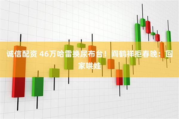 诚信配资 46万哈雷换尿布台！阎鹤祥拒春晚：回家哄娃