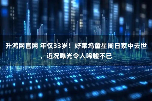 升鸿网官网 年仅33岁！好莱坞童星周日家中去世，近况曝光令人唏嘘不已