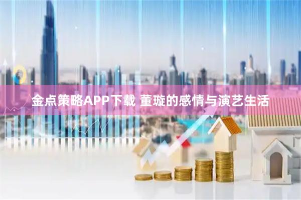 金点策略APP下载 董璇的感情与演艺生活