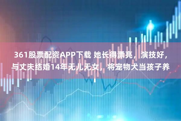 361股票配资APP下载 她长得漂亮，演技好，与丈夫结婚14年无儿无女，将宠物犬当孩子养